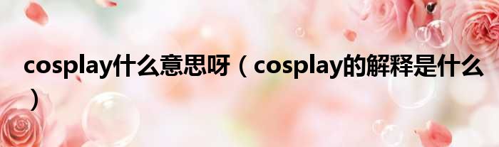 cosplay什么意思呀（cosplay的解释是什么）