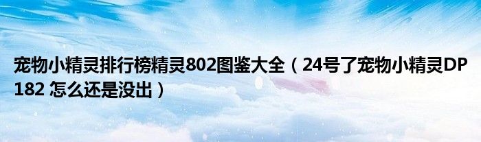  宠物小精灵排行榜精灵802图鉴大全（24号了宠物小精灵DP182 怎么还是没出）