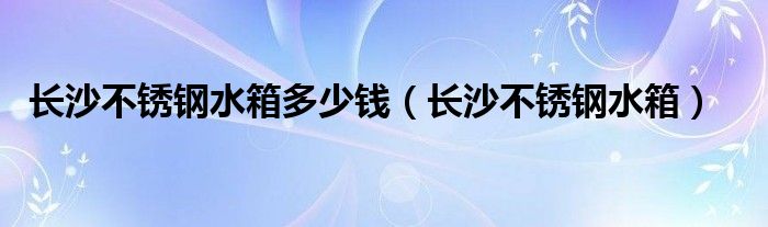  长沙不锈钢水箱多少钱（长沙不锈钢水箱）