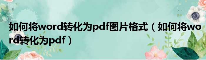 如何将word转化为pdf图片格式（如何将word转化为pdf）