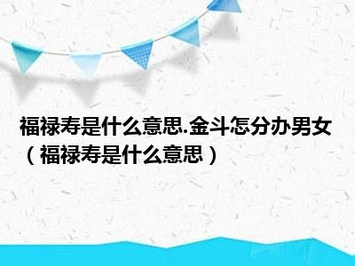 福禄寿是什么意思.金斗怎分办男女（福禄寿是什么意思）