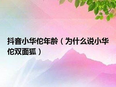 抖音小华佗年龄（为什么说小华佗双面狐）