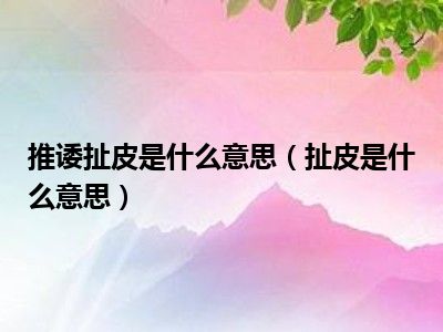 推诿扯皮是什么意思（扯皮是什么意思）