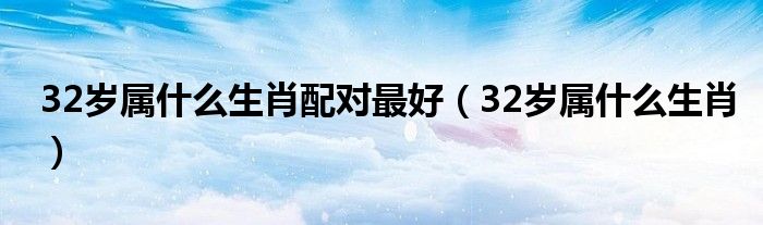  32岁属什么生肖配对最好（32岁属什么生肖）