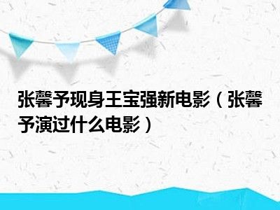 张馨予现身王宝强新电影（张馨予演过什么电影）