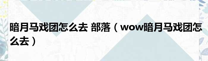 暗月马戏团怎么去 部落（wow暗月马戏团怎么去）