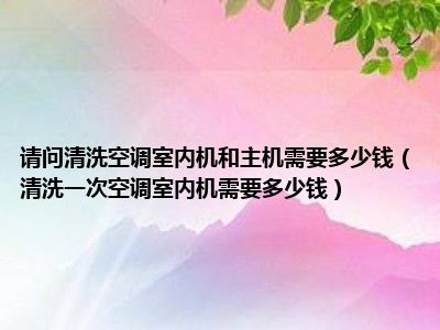 请问清洗空调室内机和主机需要多少钱（清洗一次空调室内机需要多少钱）