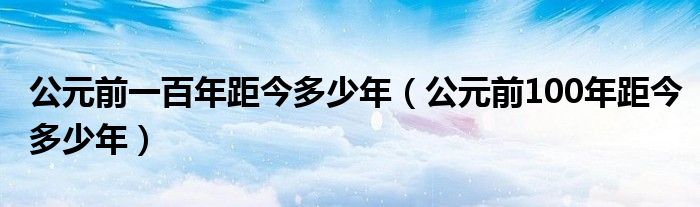  公元前一百年距今多少年（公元前100年距今多少年）