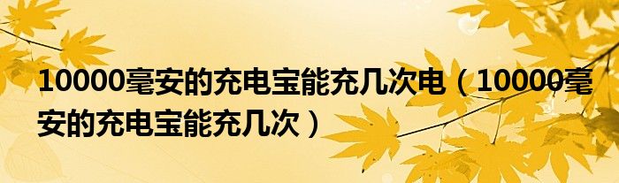  10000毫安的充电宝能充几次电（10000毫安的充电宝能充几次）