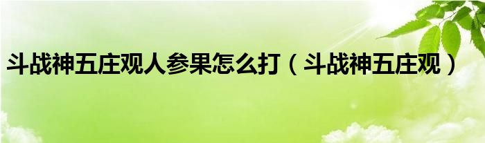  斗战神五庄观人参果怎么打（斗战神五庄观）