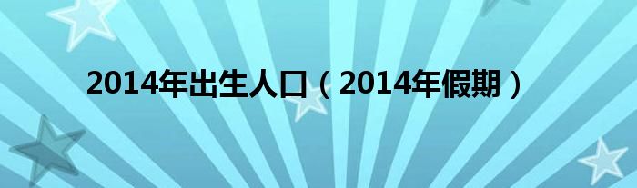  2014年出生人口（2014年假期）