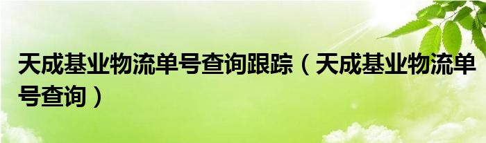  天成基业物流单号查询跟踪（天成基业物流单号查询）