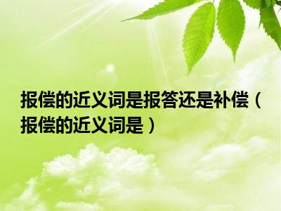 报偿的近义词是报答还是补偿（报偿的近义词是）