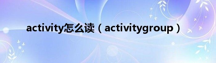  activity怎么读（activitygroup）