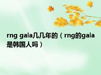 rng gala几几年的（rng的gala是韩国人吗）