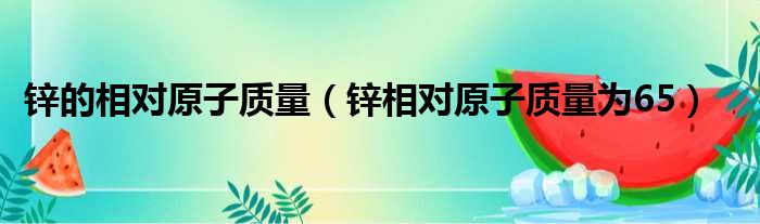 锌的相对原子质量（锌相对原子质量为65）