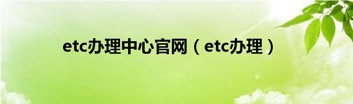  etc办理中心官网（etc办理）