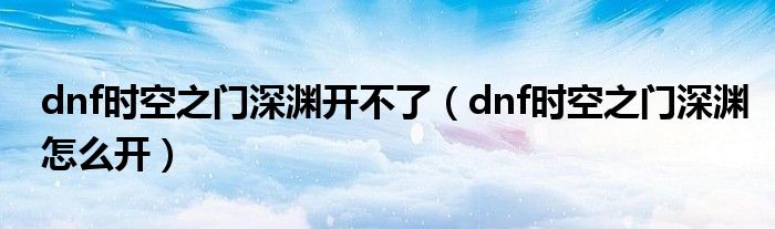  dnf时空之门深渊开不了（dnf时空之门深渊怎么开）