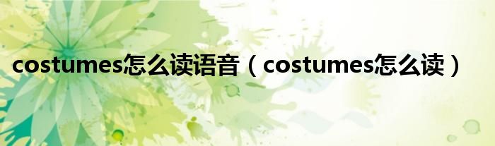  costumes怎么读语音（costumes怎么读）