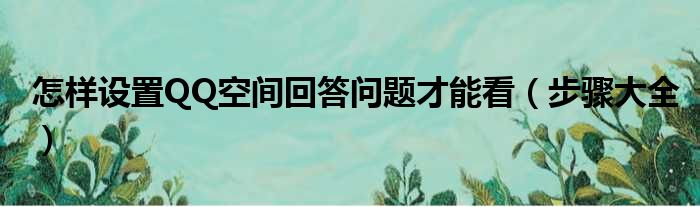 怎样设置QQ空间回答问题才能看（步骤大全）