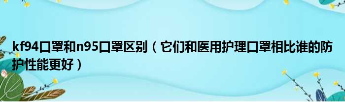 kf94口罩和n95口罩区别（它们和医用护理口罩相比谁的防护性能更好）