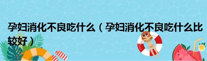 孕妇消化不良吃什么（孕妇消化不良吃什么比较好）