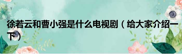 徐若云和曹小强是什么电视剧（给大家介绍一下）