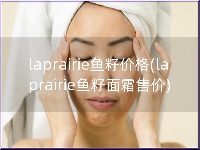 laprairie鱼籽价格(laprairie鱼籽面霜售价)