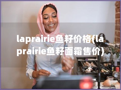 laprairie鱼籽价格(laprairie鱼籽面霜售价)