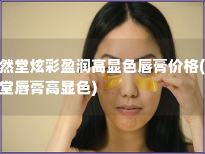 自然堂炫彩盈润高显色唇膏价格(自然堂唇膏高显色)