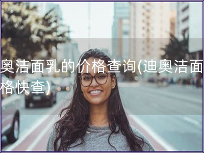 迪奥洁面乳的价格查询(迪奥洁面乳价格快查)