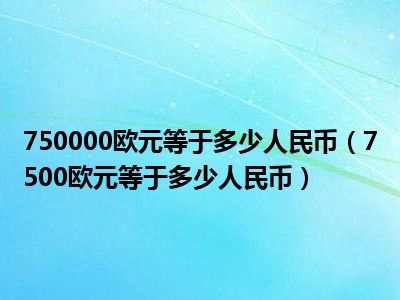 750000欧元等于多少人民币（7500欧元等于多少人民币）