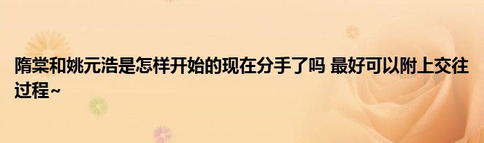  隋棠和姚元浩是怎样开始的现在分手了吗 最好可以附上交往过程~