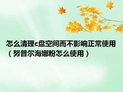 怎么清理c盘空间而不影响正常使用（努普尔海娜粉怎么使用）