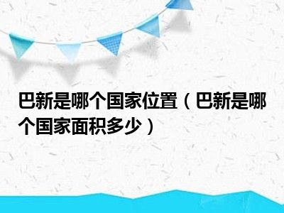 巴新是哪个国家位置（巴新是哪个国家面积多少）