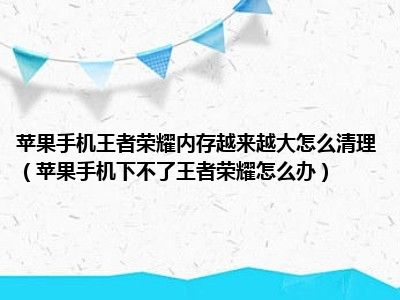 苹果手机王者荣耀内存越来越大怎么清理（苹果手机下不了王者荣耀怎么办）