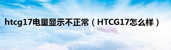  htcg17电量显示不正常（HTCG17怎么样）