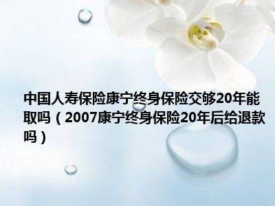 中国人寿保险康宁终身保险交够20年能取吗（2007康宁终身保险20年后给退款吗）