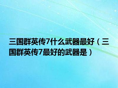 三国群英传7什么武器最好（三国群英传7最好的武器是）