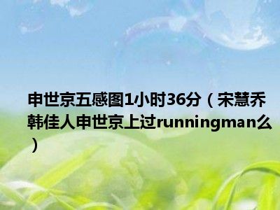 申世京五感图1小时36分（宋慧乔韩佳人申世京上过runningman么）