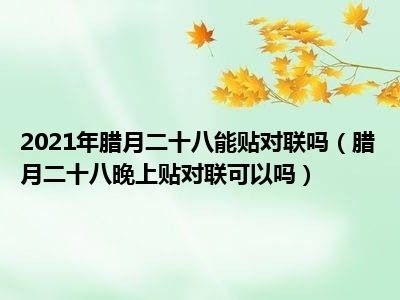 2021年腊月二十八能贴对联吗（腊月二十八晚上贴对联可以吗）