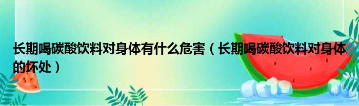 长期喝碳酸饮料对身体有什么危害（长期喝碳酸饮料对身体的坏处）