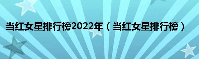  当红女星排行榜2022年（当红女星排行榜）