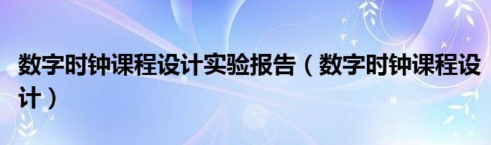  数字时钟课程设计实验报告（数字时钟课程设计）