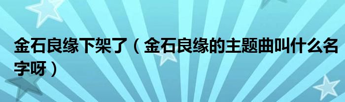  金石良缘下架了（金石良缘的主题曲叫什么名字呀）