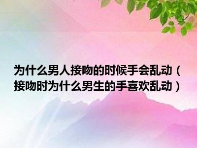 为什么男人接吻的时候手会乱动（接吻时为什么男生的手喜欢乱动）