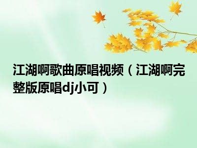 江湖啊歌曲原唱视频（江湖啊完整版原唱dj小可）