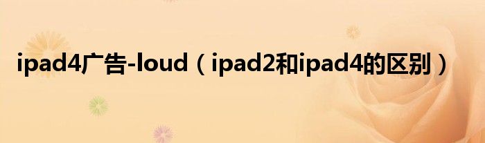  ipad4广告-loud（ipad2和ipad4的区别）