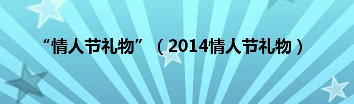  “情人节礼物”（2014情人节礼物）