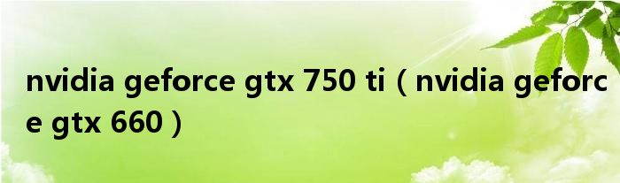  nvidia geforce gtx 750 ti（nvidia geforce gtx 660）